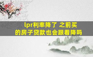 lpr利率降了 之前买的房子贷款也会跟着降吗